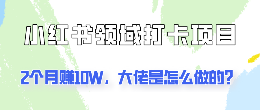通过小红书领域打卡项目2个月赚10W,大佬是怎么做的?-识享社