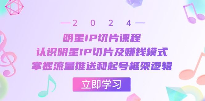 明星IP切片课程：认识明星IP切片及赚钱模式，掌握流量推送和起号框架逻辑-识享社
