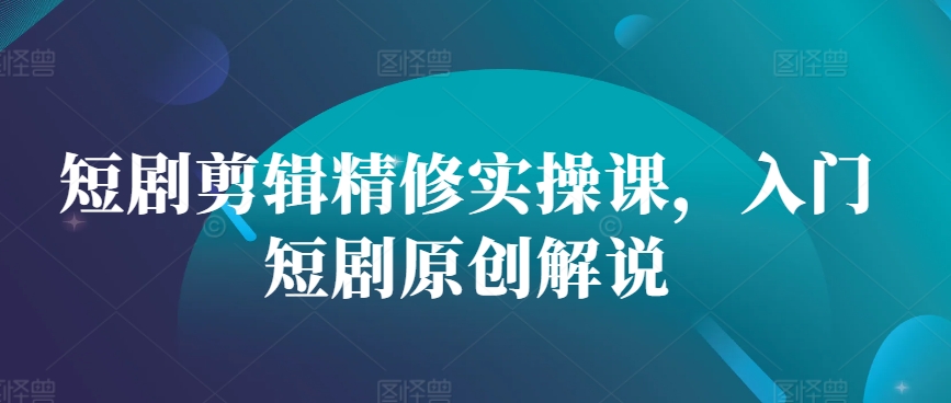 短剧剪辑精修实操课，入门短剧原创解说-识享社