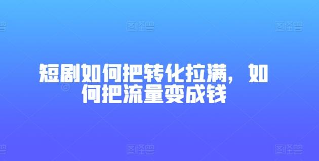 短剧如何把转化拉满，如何把流量变成钱-识享社