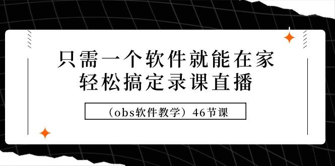 (9336期)只需一个软件就能在家轻松搞定录课直播(obs软件教学)46节课-识享社