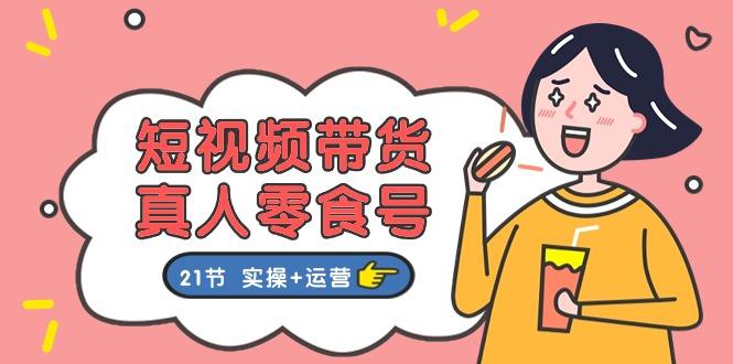 短视频带货&真人零食号：更全面的零食带货教程：21节 实操+运营-识享社
