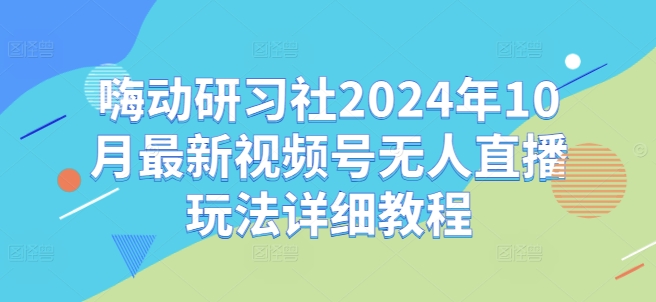嗨动研习社2024年10月最新视频号无人直播玩法详细教程-识享社