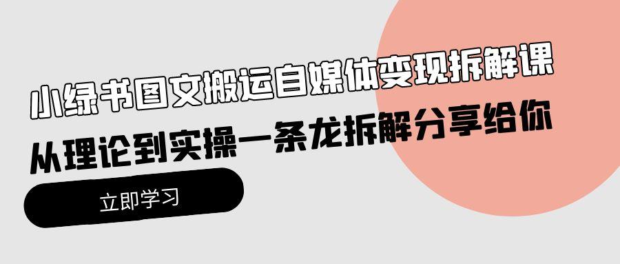 (10055期)小绿书图文搬运自媒体变现拆解课，从理论到实操一条龙拆解分享给你-识享社