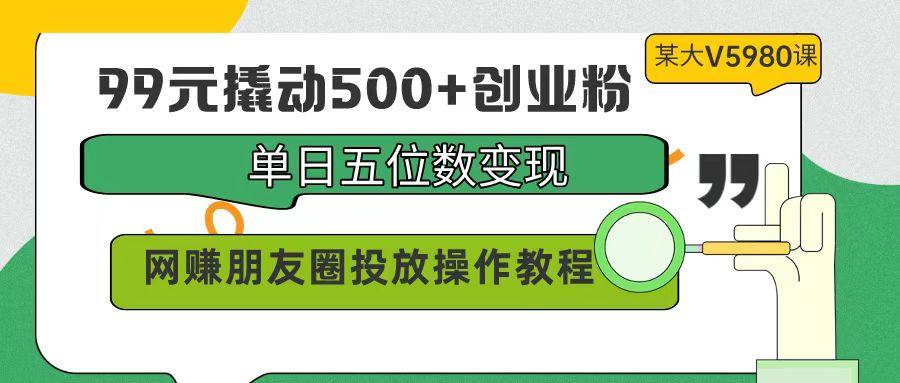 (9534期)99元撬动500+创业粉，单日五位数变现，网赚朋友圈投放操作教程价值5980！-识享社
