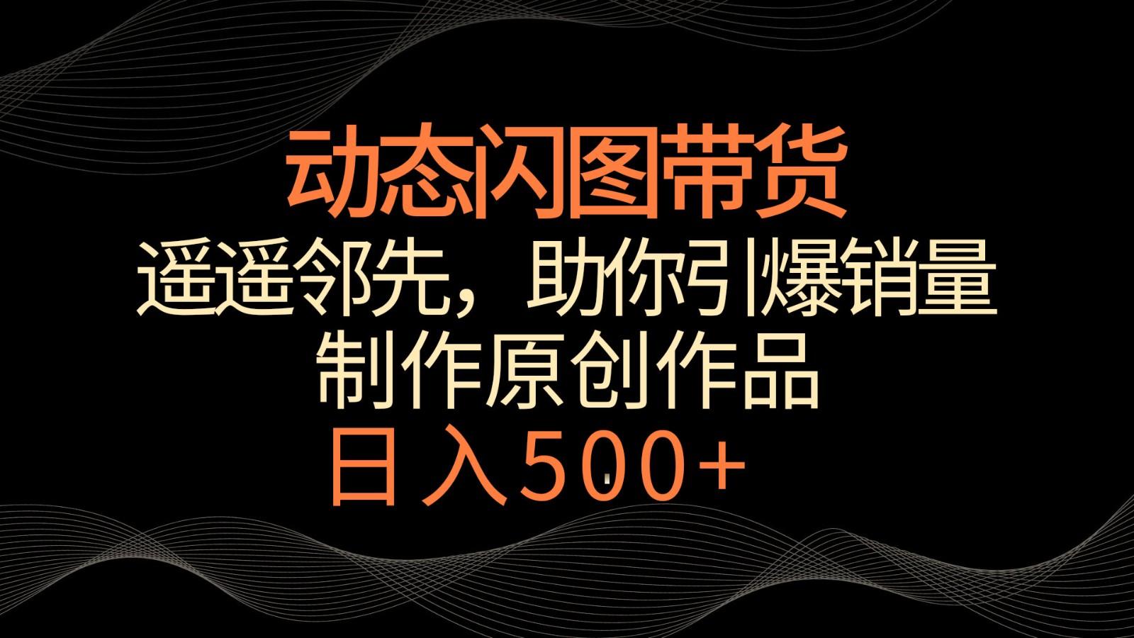 动态闪图带货，遥遥领先，冷门玩法，助你轻松引爆销量！日入500+-识享社