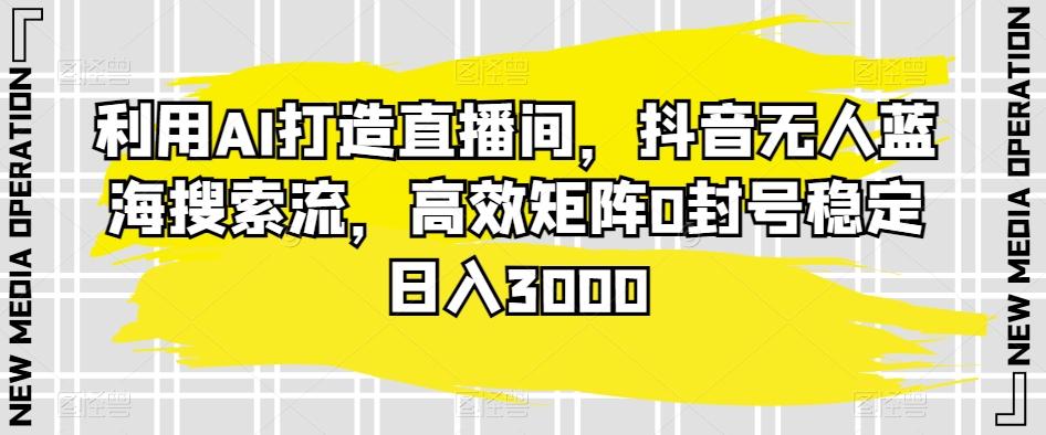 利用AI打造直播间，抖音无人蓝海搜索流，高效矩阵0封号稳定日入3000-识享社