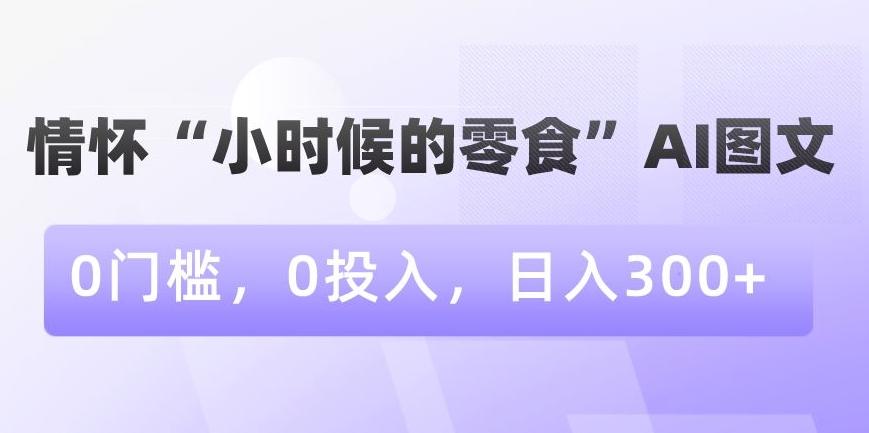 情怀“小时候的零食”AI图文，0门槛，0投入，日入300+【揭秘】-识享社