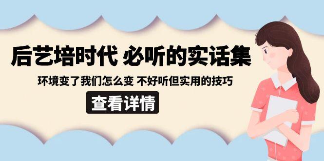 后艺培时代之必听的实话集：环境变了我们怎么变 不好听但实用的技巧-识享社