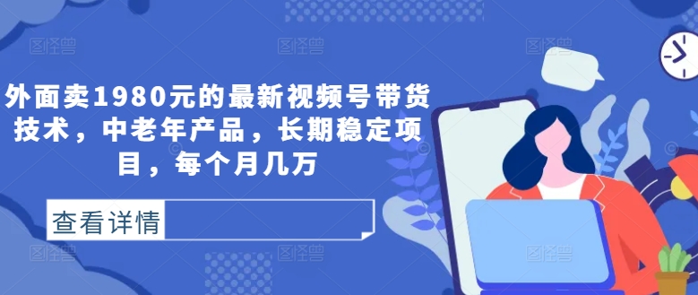 外面卖1980元的最新视频号带货技术，中老年产品，长期稳定项目，每个月几万-识享社