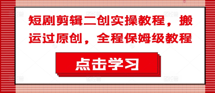 短剧剪辑二创实操教程，搬运过原创，全程保姆级教程-识享社