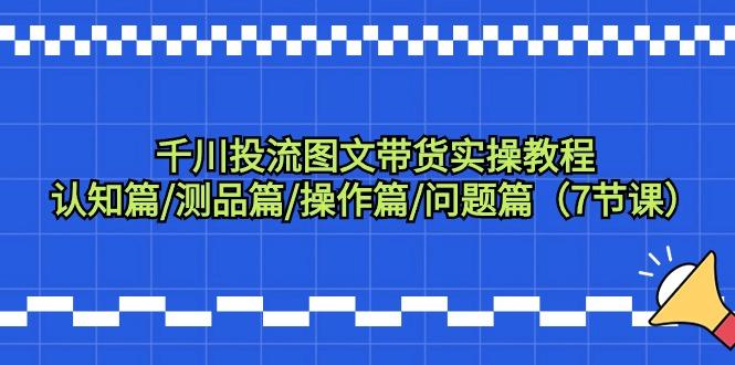 千川投流图文带货实操教程：认知篇/测品篇/操作篇/问题篇(7节课)-识享社