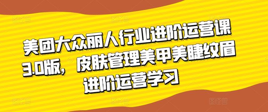 美团大众丽人行业进阶运营课3.0版，皮肤管理美甲美睫纹眉进阶运营学习-识享社