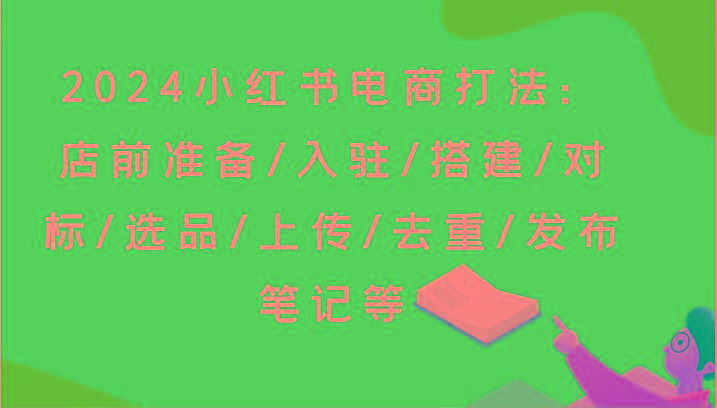 2024小红书电商打法：店前准备/入驻/搭建/对标/选品/上传/去重/发布笔记等-识享社