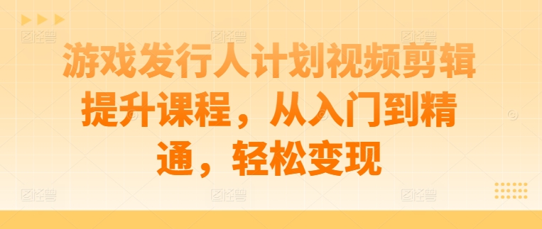 游戏发行人计划视频剪辑提升课程，从入门到精通，轻松变现-识享社