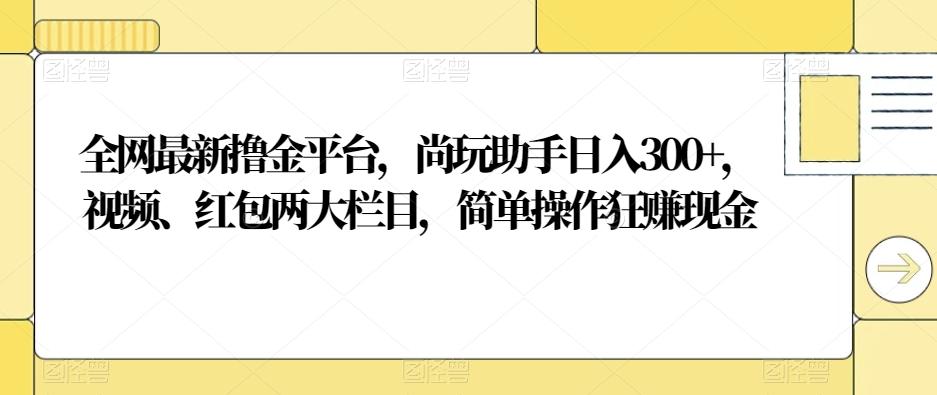 全网最新撸金平台，尚玩助手日入300+，视频、红包两大栏目，简单操作狂赚现金-识享社