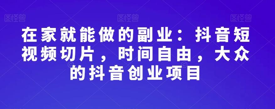 在家就能做的副业：抖音短视频切片，时间自由，大众的抖音创业项目-识享社