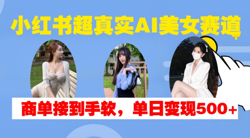 小红书超真实AI美女赛道，商单拿到手软，单日变现500+-识享社