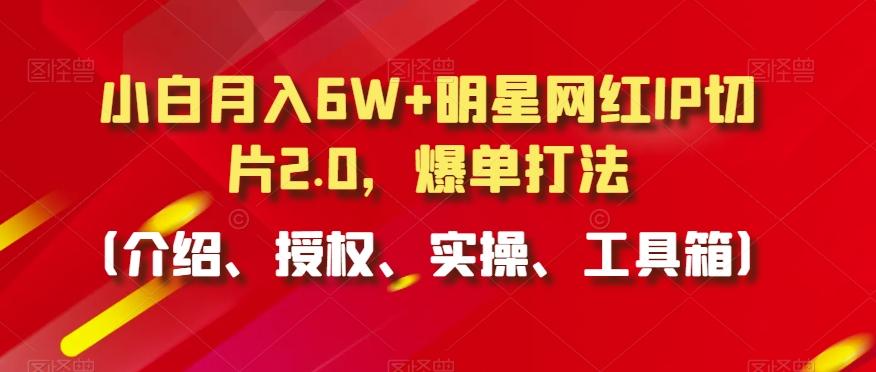小白月入6W+明星网红IP切片2.0，爆单打法(介绍、授权、实操、工具箱)【揭秘】-识享社