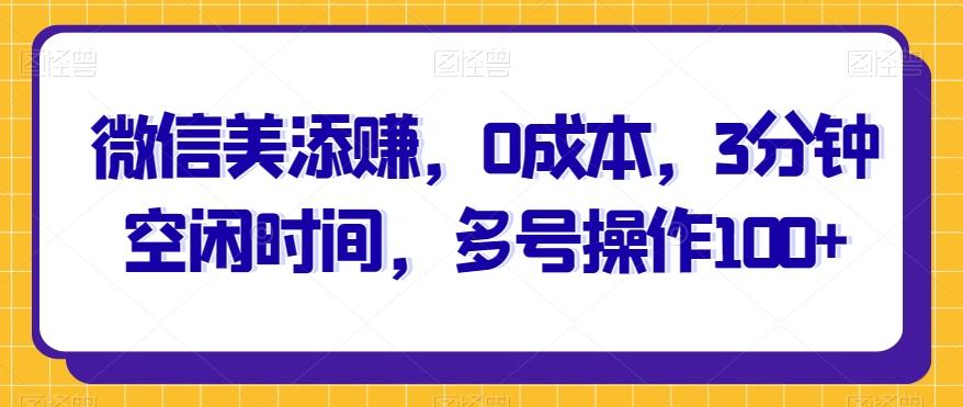 微信美添赚,0成本,3分钟空闲时间,多号操作100+-识享社