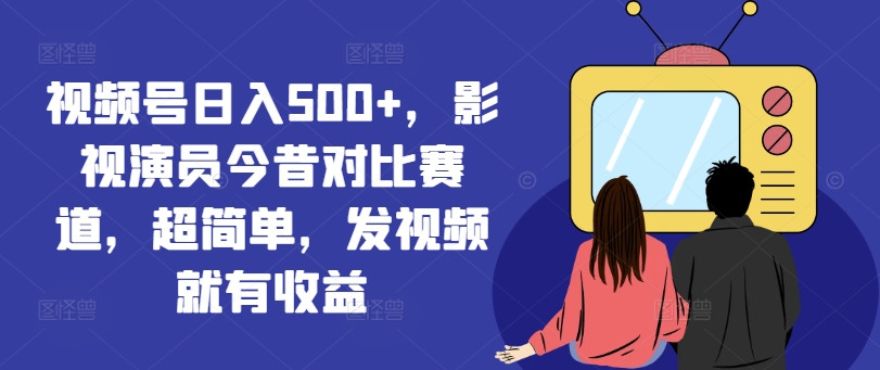 视频号日入500+,影视演员今昔对比赛道,超简单,发视频就有收益【揭秘】-识享社