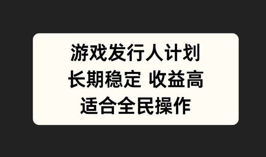 游戏发行人计划，长期稳定，适合全民操作【揭秘】-识享社