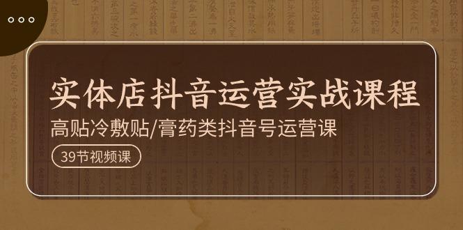 实体店抖音运营实操课程，高贴冷敷贴/膏药类抖音号运营课(39节)-识享社