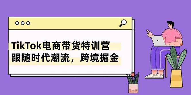 TikTok电商带货特训营，跟随时代潮流，跨境掘金(8节课-识享社
