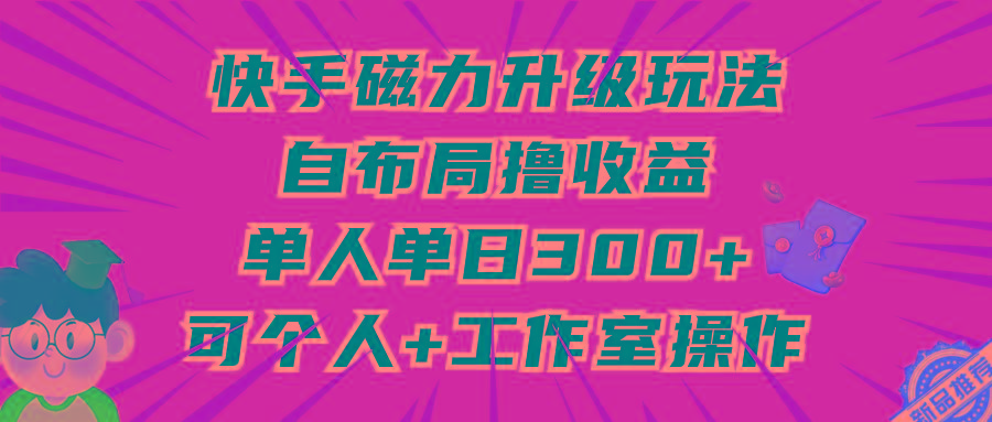 (9368期)快手磁力升级玩法，自布局撸收益，单人单日300+，个人工作室均可操作-识享社