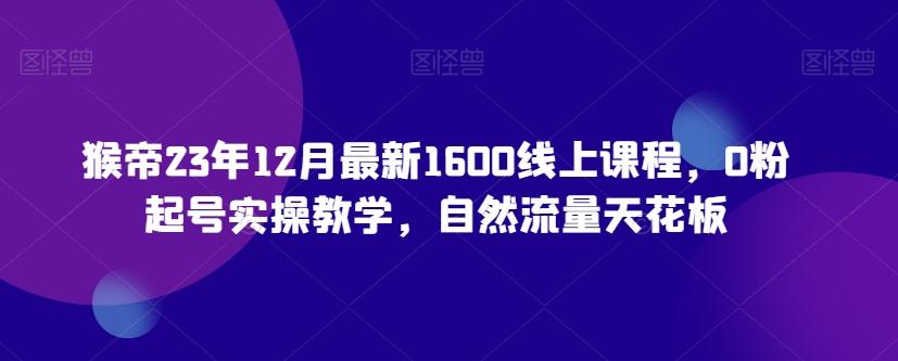 猴帝23年12月最新1600线上课程，0粉起号实操教学，自然流量天花板-识享社