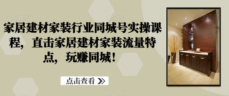 家居建材家装行业同城号实操课程，直击家居建材家装流量特点，玩赚同城！-识享社