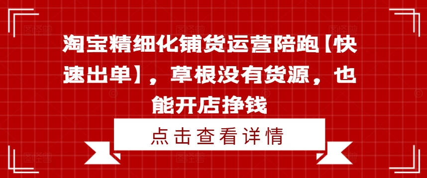 淘宝精细化铺货运营陪跑【快速出单】，草根没有货源，也能开店挣钱-识享社