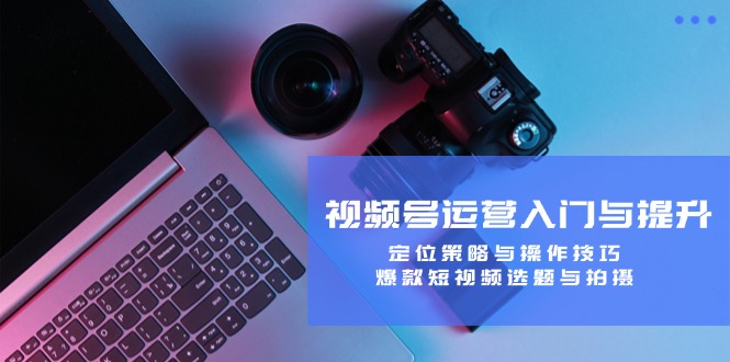 视频号运营实战教程：零基础入门到精通，爆款选题/拍摄/直播带货全攻略-识享社