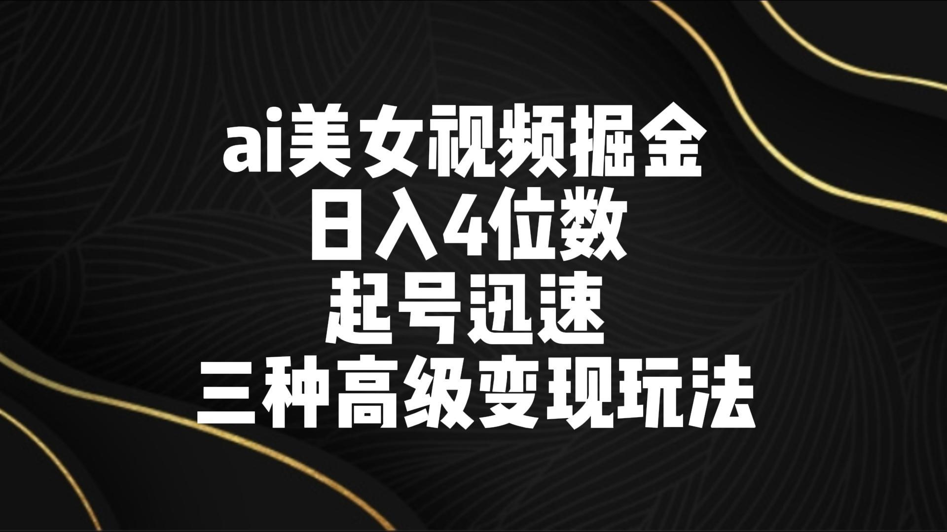 ai美女视频掘金 日入4位数 起号迅速 三种高级变现玩法-识享社