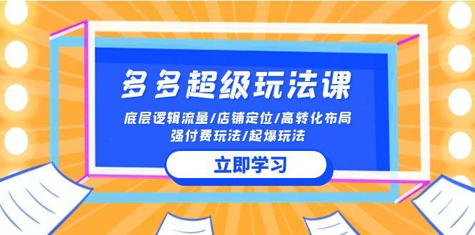 (10011期)2024多多 超级玩法课 流量底层逻辑/店铺定位/高转化布局/强付费/起爆玩法-识享社