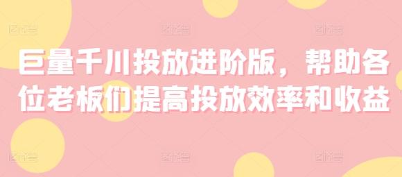 巨量千川投放进阶版，帮助各位老板们提高投放效率和收益-识享社