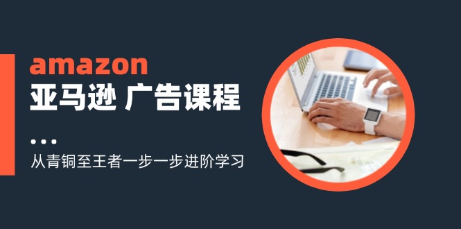 amazon亚马逊 广告课程：从青铜至王者一步一步进阶学习(16节-识享社