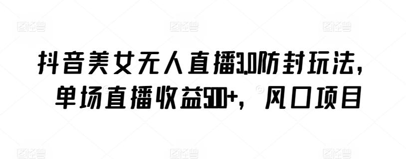 抖音美女无人直播3.0防封玩法，单场直播收益500+，风口项目【揭秘】-识享社