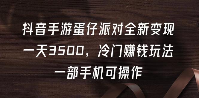 (9823期)抖音手游蛋仔派对全新变现，一天3500，冷门赚钱玩法，一部手机可操作-识享社