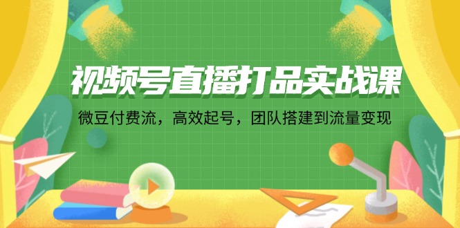 视频号直播打品实战课：微 豆 付 费 流，高效起号，团队搭建到流量变现-识享社