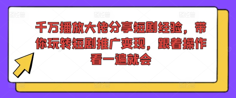 千万播放大佬分享短剧经验，带你玩转短剧推广变现，跟着操作看一遍就会-识享社
