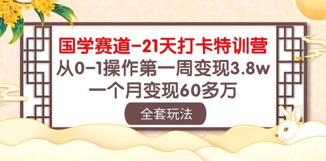 国学 赛道-21天打卡特训营：从0-1操作第一周变现3.8w，一个月变现60多万-识享社