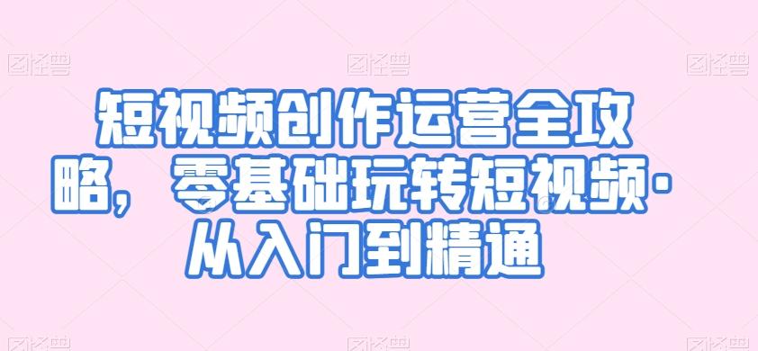 短视频创作运营全攻略,零基础玩转短视频·从入门到精通-识享社