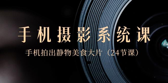 0基础手机摄影系统课，手机拍出静物美食大片（24节课）-识享社