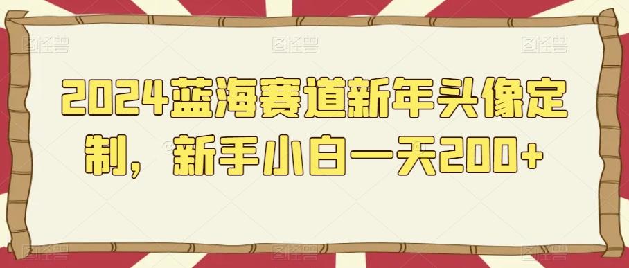 2024蓝海赛道新年头像定制，新手小白一天200+-识享社