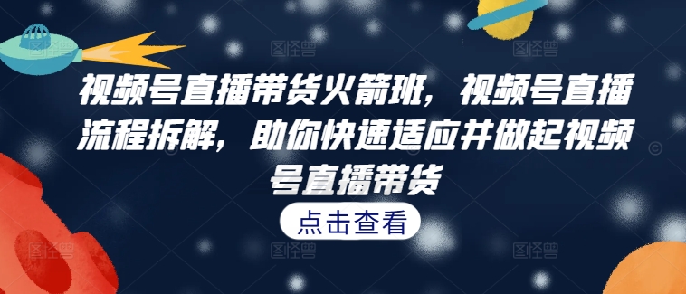 视频号直播带货火箭班,视频号直播流程拆解,助你快速适应并做起视频号直播带货-识享社