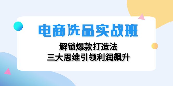 电商选品实战班：解锁爆款打造法，三大思维引领利润飙升-识享社
