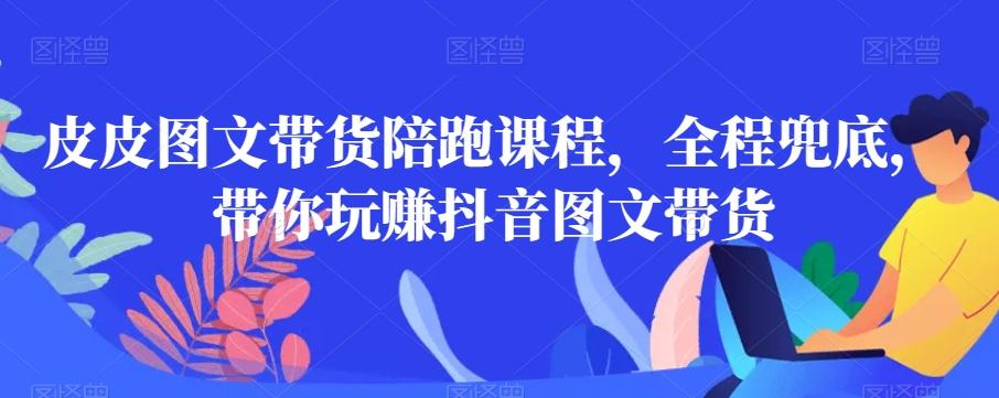 皮皮图文带货陪跑课程，全程兜底，带你玩赚抖音图文带货-识享社