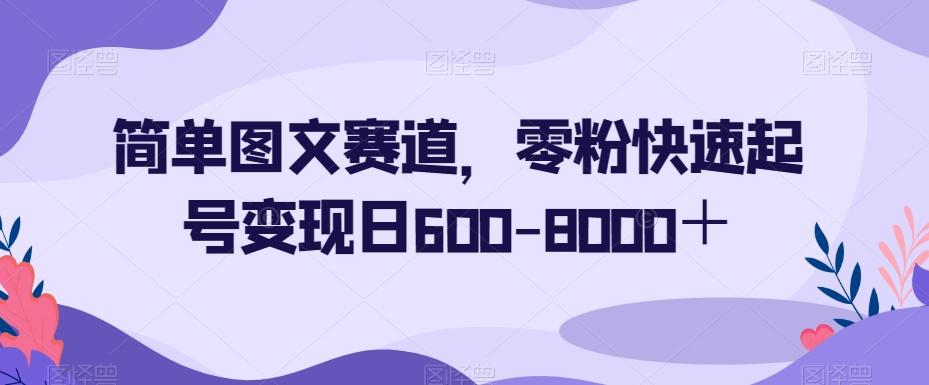 简单图文赛道，零粉快速起号变现日600-8000＋-识享社