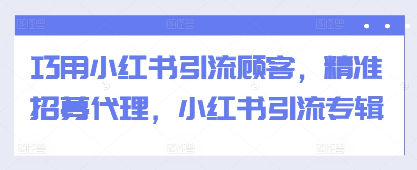 巧用小红书引流顾客,精准招募代理,小红书引流专辑-识享社